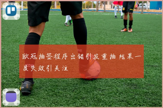 欧冠抽签程序出错引发重抽 结果一度失效引关注