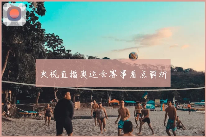 央视直播奥运会赛事看点解析
