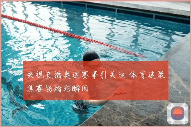 央视直播奥运赛事引关注 体育迷聚焦赛场精彩瞬间