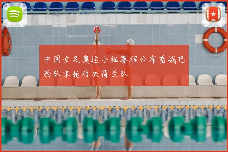 中国女足奥运小组赛程公布首战巴西队末轮对决荷兰队