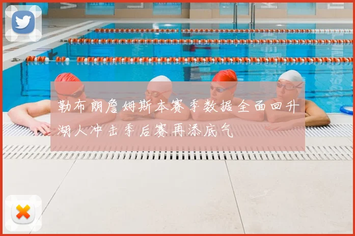 勒布朗詹姆斯本赛季数据全面回升湖人冲击季后赛再添底气