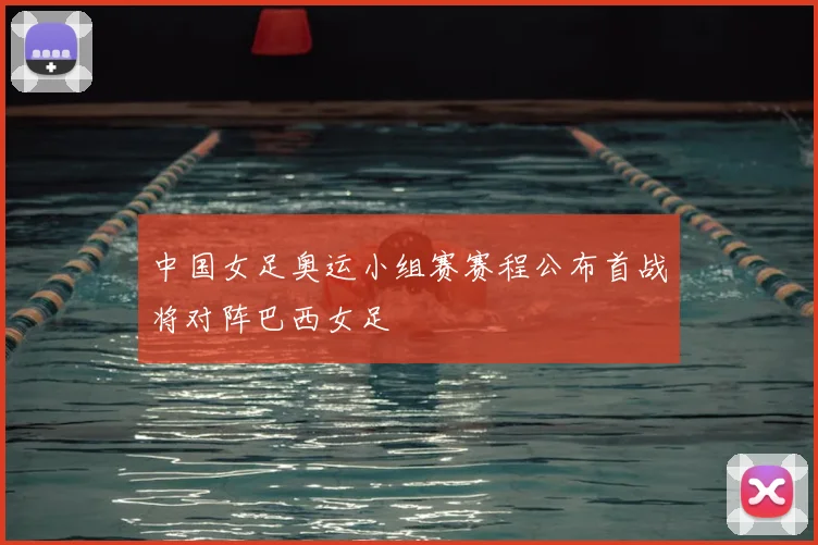 中国女足奥运小组赛赛程公布首战将对阵巴西女足