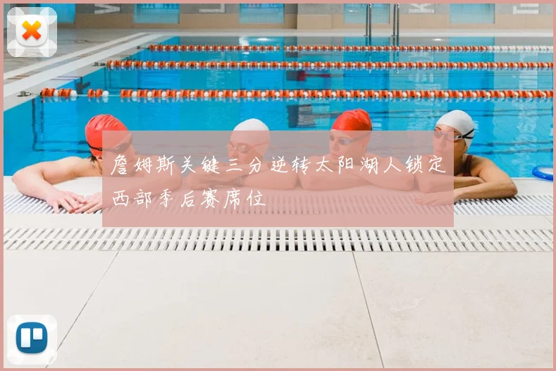 詹姆斯关键三分逆转太阳湖人锁定西部季后赛席位