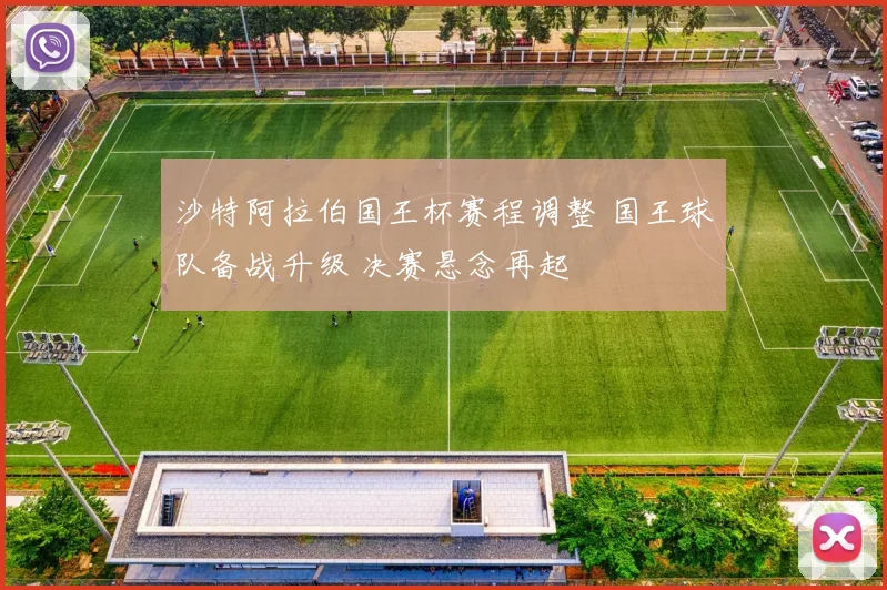 沙特阿拉伯国王杯赛程调整 国王球队备战升级 决赛悬念再起