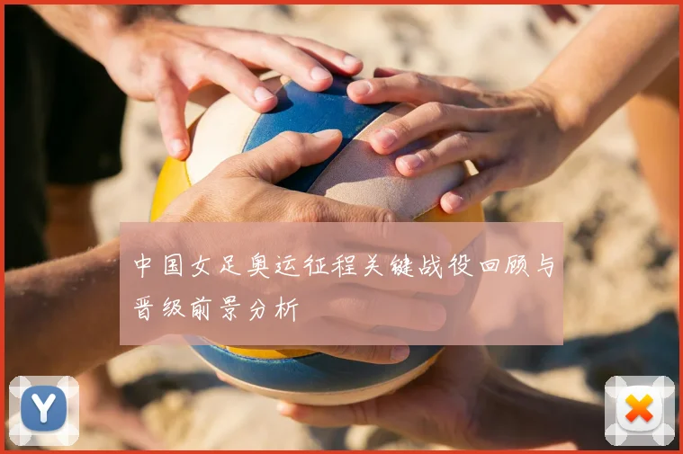 中国女足奥运征程关键战役回顾与晋级前景分析