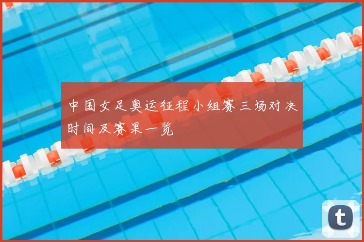 中国女足奥运征程小组赛三场对决时间及赛果一览