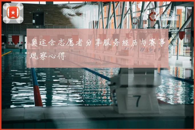 奥运会志愿者分享服务经历与赛事观察心得