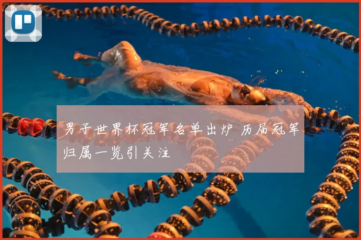 男子世界杯冠军名单出炉 历届冠军归属一览引关注