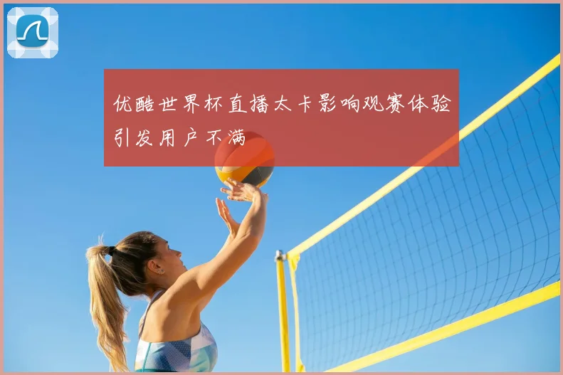 优酷世界杯直播太卡影响观赛体验引发用户不满