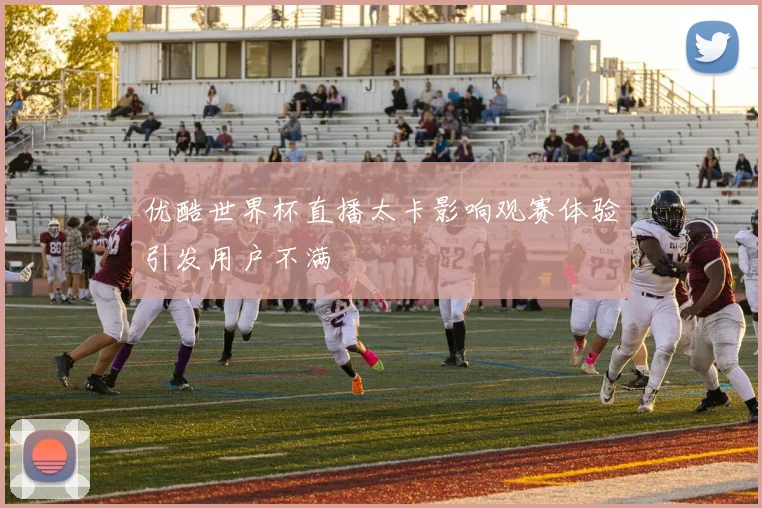 优酷世界杯直播太卡影响观赛体验引发用户不满
