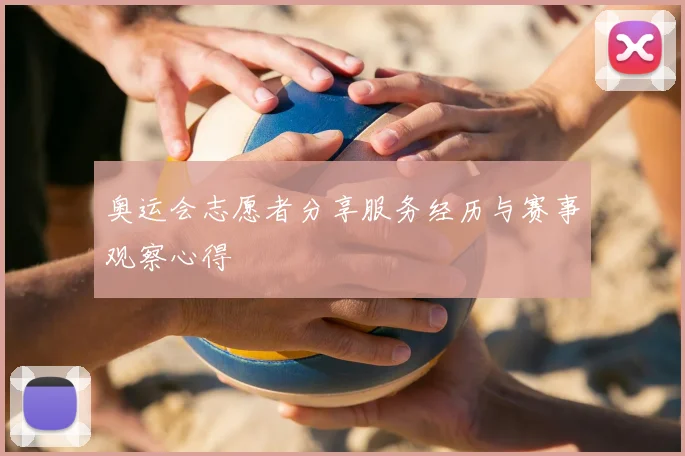奥运会志愿者分享服务经历与赛事观察心得