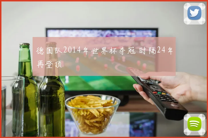 德国队2014年世界杯夺冠 时隔24年再登顶