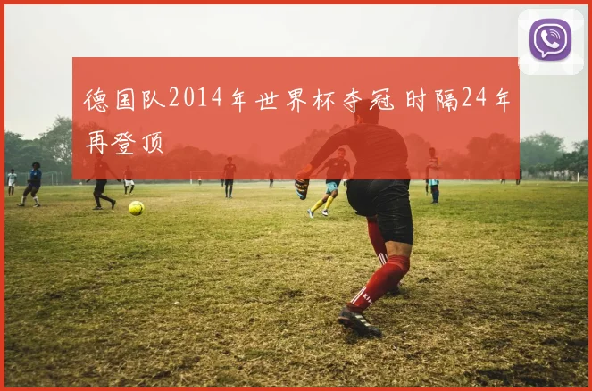 德国队2014年世界杯夺冠 时隔24年再登顶