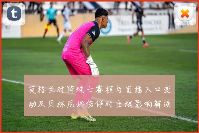 英格兰对阵瑞士赛程与直播入口变动及贝林厄姆伤停对出线影响解读