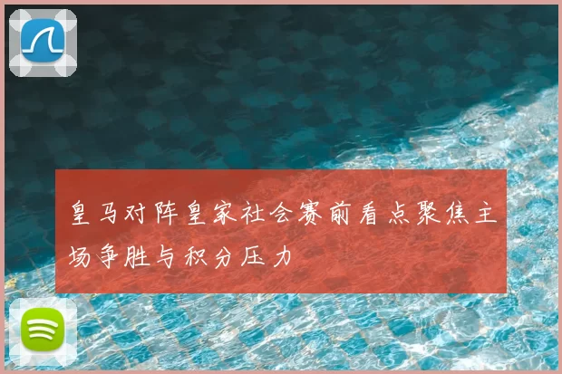 皇马对阵皇家社会赛前看点聚焦主场争胜与积分压力