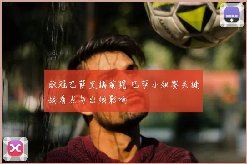 欧冠巴萨直播前瞻 巴萨小组赛关键战看点与出线影响