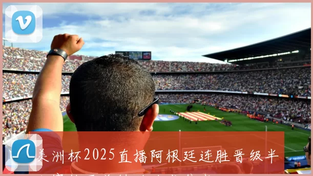 美洲杯2025直播阿根廷连胜晋级半决赛梅西关键助攻成焦点