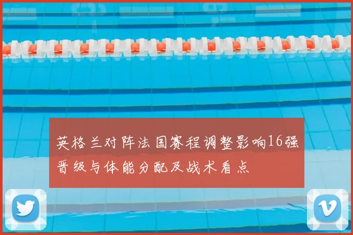 英格兰对阵法国赛程调整影响16强晋级与体能分配及战术看点