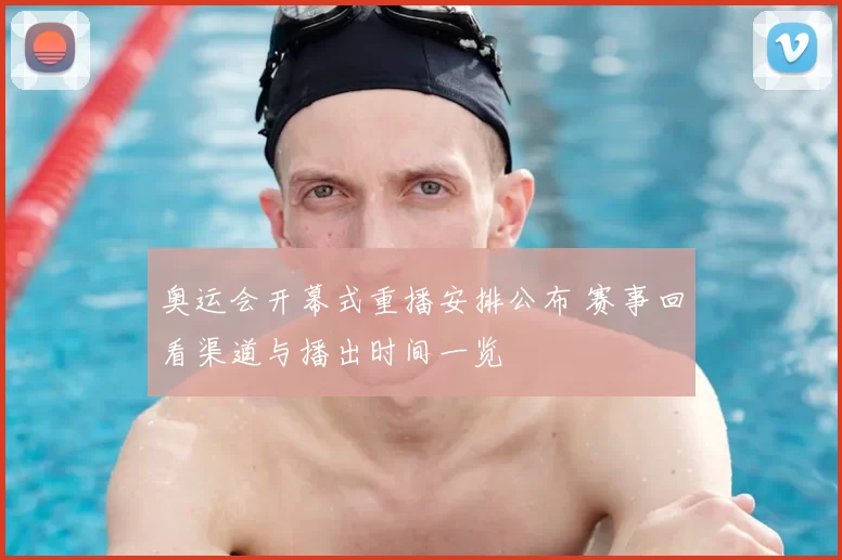 奥运会开幕式重播安排公布 赛事回看渠道与播出时间一览