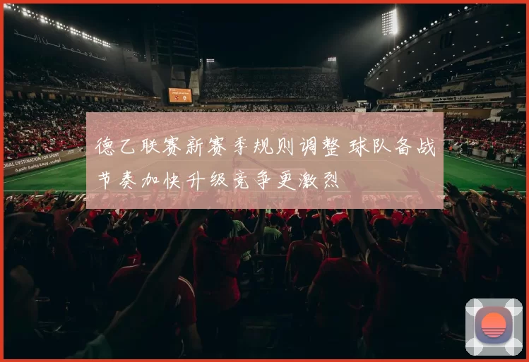 德乙联赛新赛季规则调整 球队备战节奏加快升级竞争更激烈