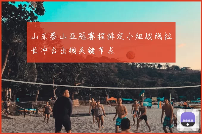 山东泰山亚冠赛程排定小组战线拉长冲击出线关键节点