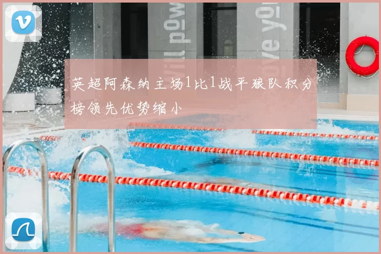 英超阿森纳主场1比1战平狼队积分榜领先优势缩小