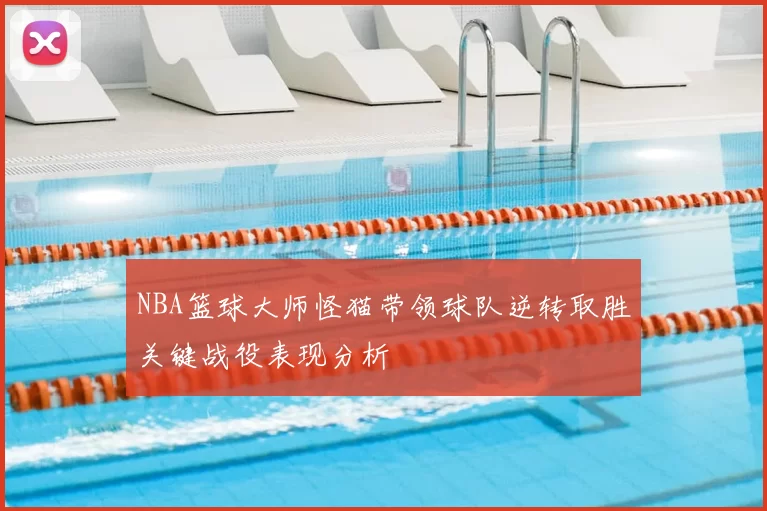 NBA篮球大师怪猫带领球队逆转取胜关键战役表现分析