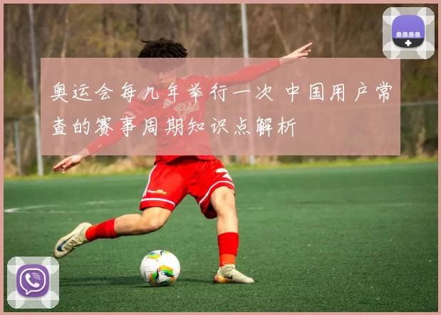 奥运会每几年举行一次 中国用户常查的赛事周期知识点解析