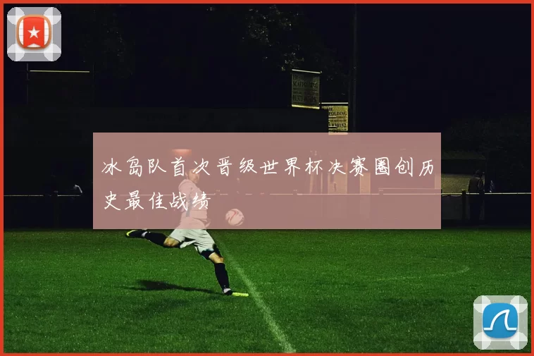 冰岛队首次晋级世界杯决赛圈创历史最佳战绩