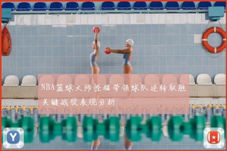 NBA篮球大师怪猫带领球队逆转取胜关键战役表现分析