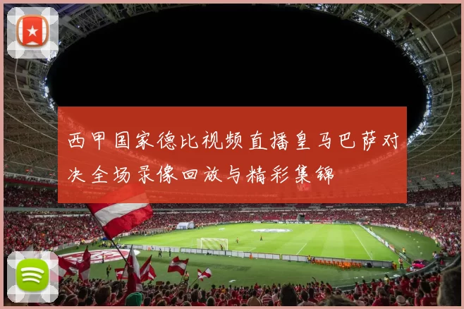 西甲国家德比视频直播皇马巴萨对决全场录像回放与精彩集锦