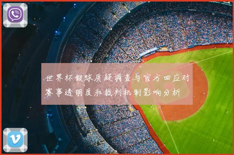 世界杯假球质疑调查与官方回应对赛事透明度和裁判机制影响分析
