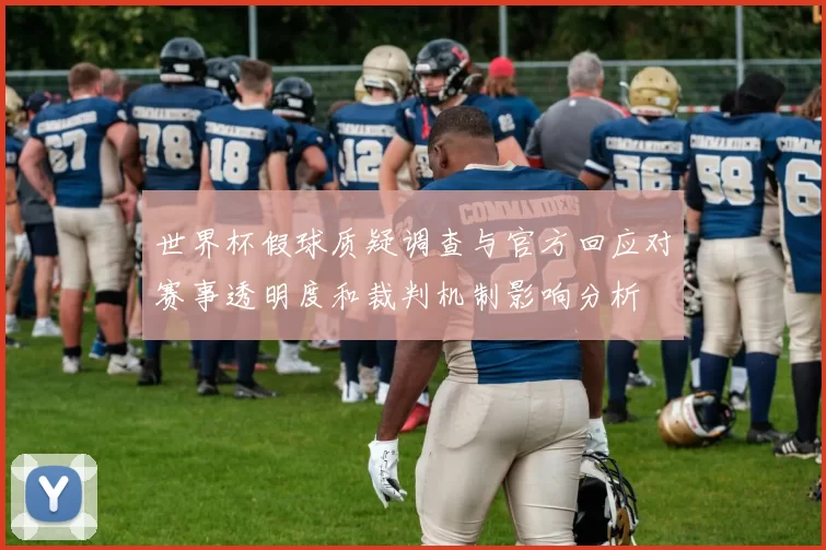 世界杯假球质疑调查与官方回应对赛事透明度和裁判机制影响分析