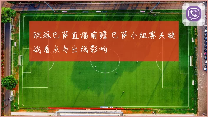 欧冠巴萨直播前瞻 巴萨小组赛关键战看点与出线影响