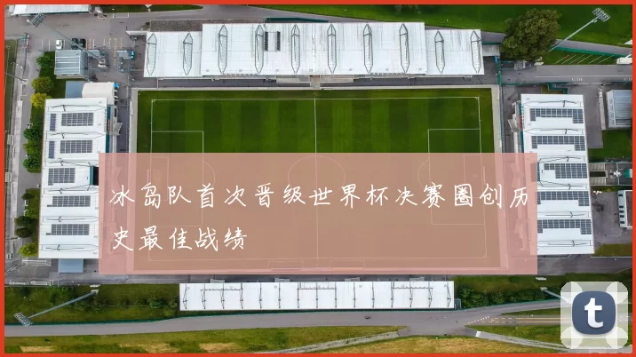 冰岛队首次晋级世界杯决赛圈创历史最佳战绩