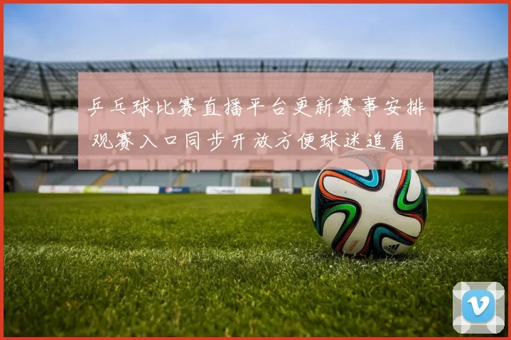 乒乓球比赛直播平台更新赛事安排 观赛入口同步开放方便球迷追看