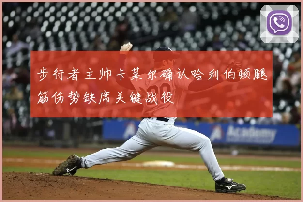 步行者主帅卡莱尔确认哈利伯顿腿筋伤势缺席关键战役