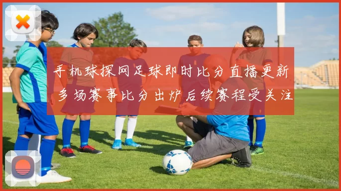 手机球探网足球即时比分直播更新 多场赛事比分出炉后续赛程受关注