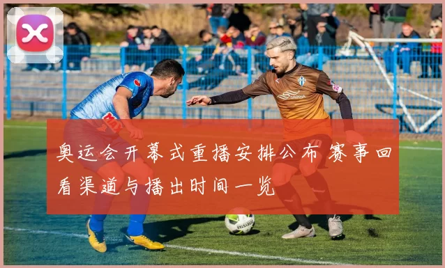 奥运会开幕式重播安排公布 赛事回看渠道与播出时间一览
