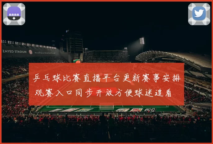 乒乓球比赛直播平台更新赛事安排 观赛入口同步开放方便球迷追看