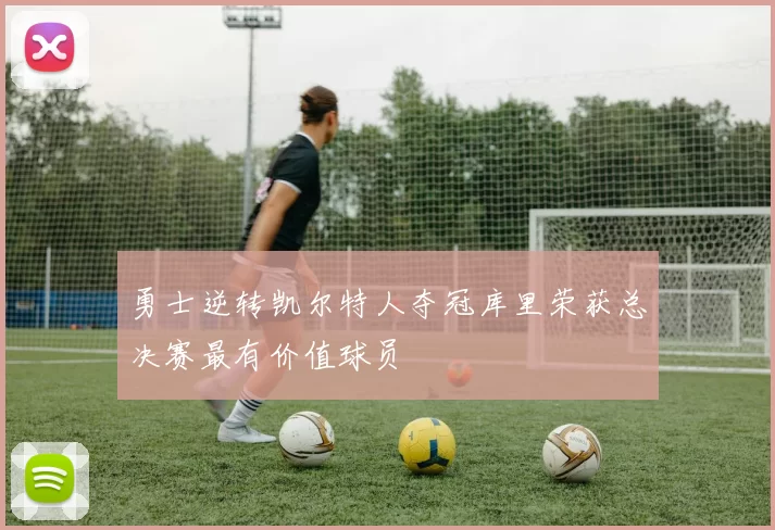 勇士逆转凯尔特人夺冠库里荣获总决赛最有价值球员