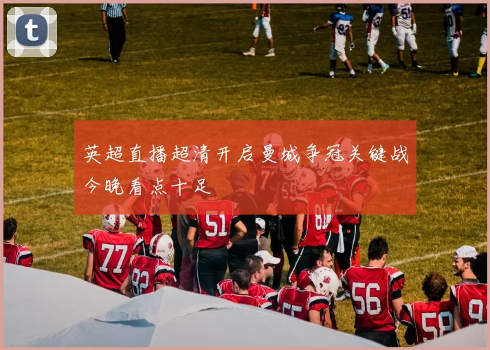 英超直播超清开启曼城争冠关键战今晚看点十足