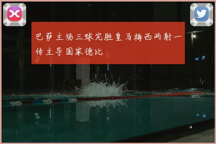 巴萨主场三球完胜皇马梅西两射一传主导国家德比