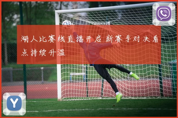 湖人比赛线直播开启 新赛季对决看点持续升温