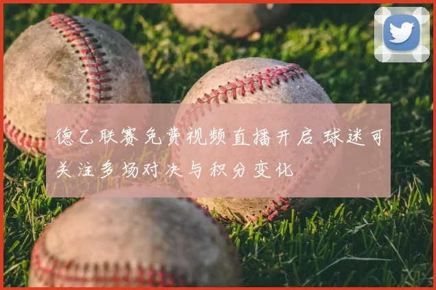 德乙联赛免费视频直播开启 球迷可关注多场对决与积分变化