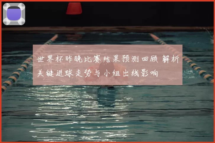 世界杯昨晚比赛结果预测回顾 解析关键进球走势与小组出线影响