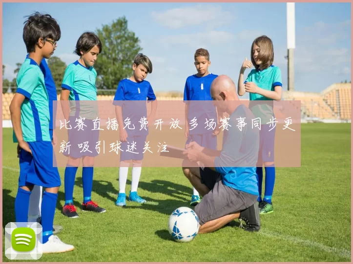 比赛直播免费开放 多场赛事同步更新 吸引球迷关注