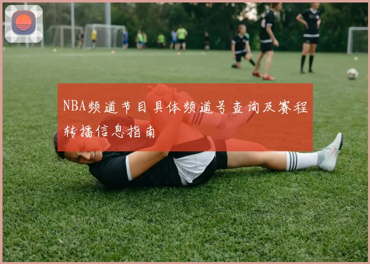 NBA频道节目具体频道号查询及赛程转播信息指南