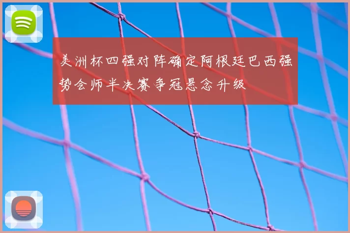 美洲杯四强对阵确定阿根廷巴西强势会师半决赛争冠悬念升级