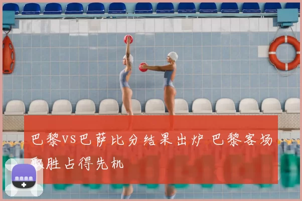巴黎vs巴萨比分结果出炉 巴黎客场取胜占得先机